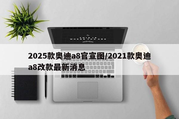 2025款奥迪a8官宣图/2021款奥迪a8改款最新消息