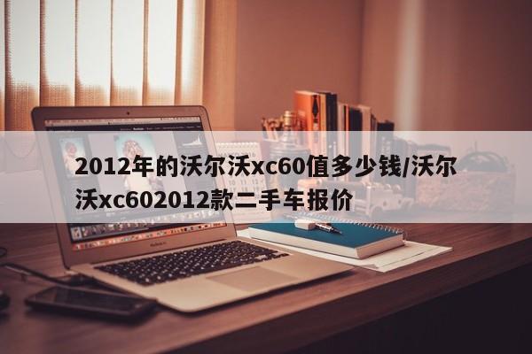 2012年的沃尔沃xc60值多少钱/沃尔沃xc602012款二手车报价