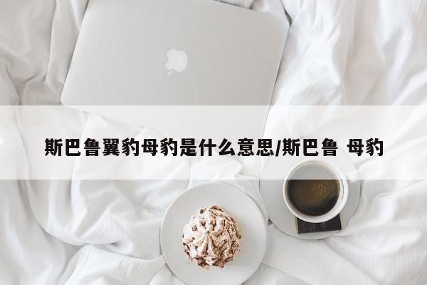 斯巴鲁翼豹母豹是什么意思/斯巴鲁 母豹