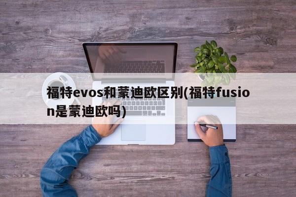 福特evos和蒙迪欧区别(福特fusion是蒙迪欧吗)