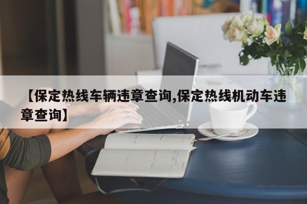 【保定热线车辆违章查询,保定热线机动车违章查询】