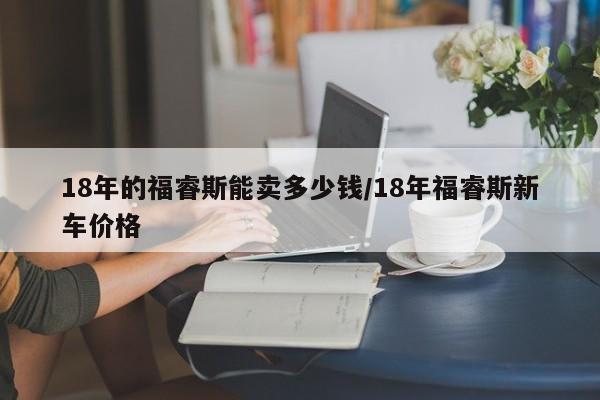 18年的福睿斯能卖多少钱/18年福睿斯新车价格