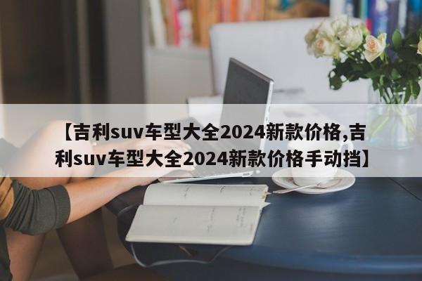 【吉利suv车型大全2024新款价格,吉利suv车型大全2024新款价格手动挡】
