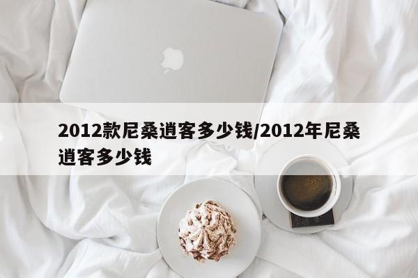 2012款尼桑逍客多少钱/2012年尼桑逍客多少钱