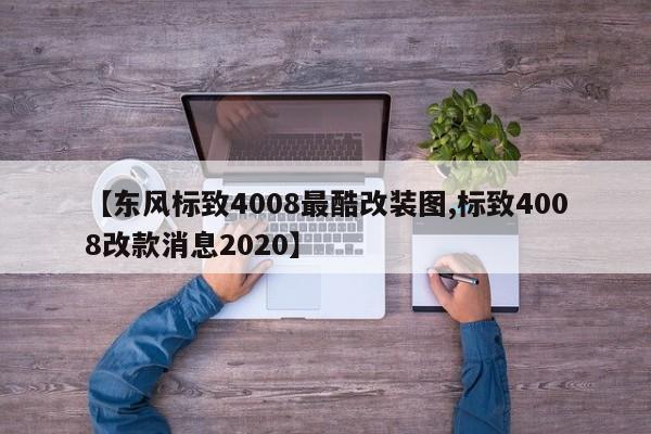 【东风标致4008最酷改装图,标致4008改款消息2020】