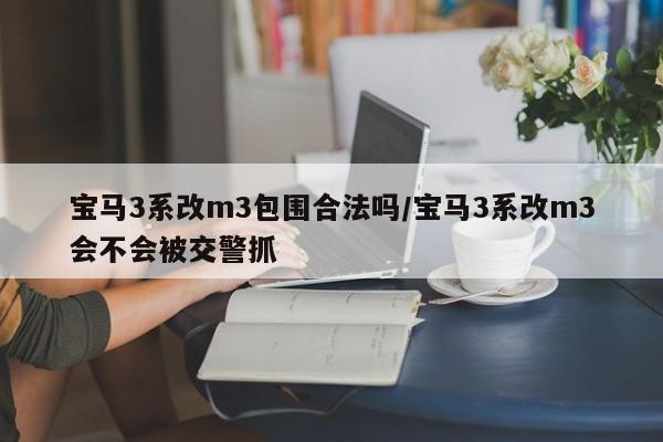 宝马3系改m3包围合法吗/宝马3系改m3会不会被交警抓