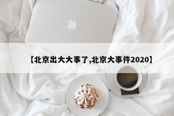 【北京出大大事了,北京大事件2020】