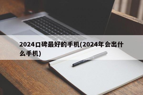 2024口碑最好的手机(2024年会出什么手机)