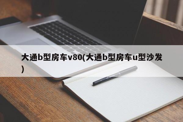 大通b型房车v80(大通b型房车u型沙发)