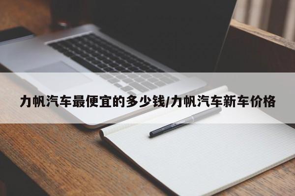 力帆汽车最便宜的多少钱/力帆汽车新车价格