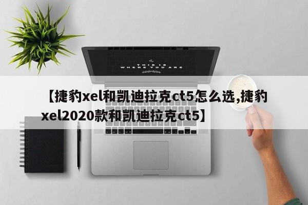 【捷豹xel和凯迪拉克ct5怎么选,捷豹xel2020款和凯迪拉克ct5】