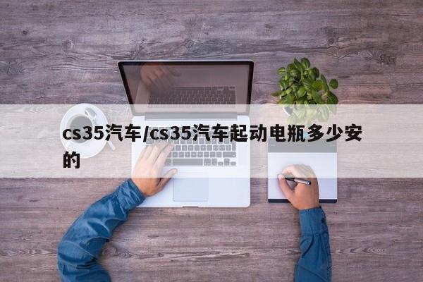 cs35汽车/cs35汽车起动电瓶多少安的