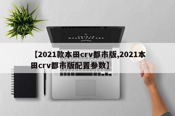 【2021款本田crv都市版,2021本田crv都市版配置参数】