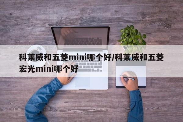 科莱威和五菱mini哪个好/科莱威和五菱宏光mini哪个好