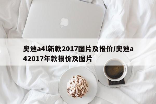 奥迪a4l新款2017图片及报价/奥迪a42017年款报价及图片