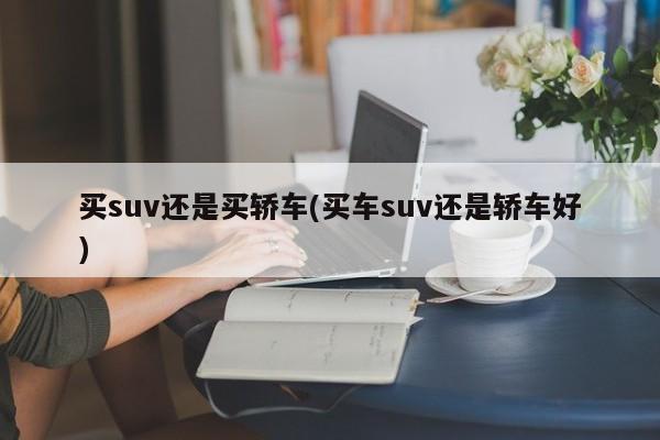 买suv还是买轿车(买车suv还是轿车好)