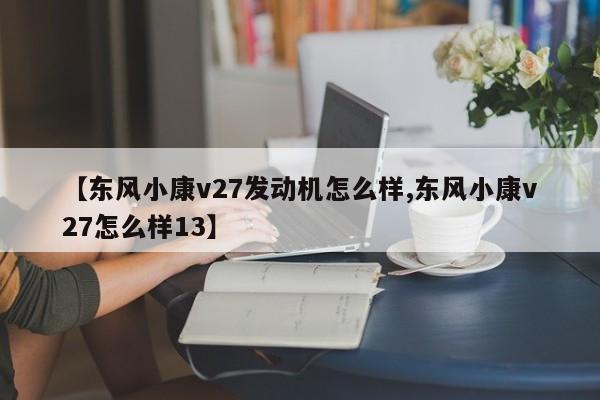 【东风小康v27发动机怎么样,东风小康v27怎么样13】