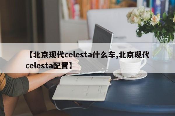 【北京现代celesta什么车,北京现代celesta配置】