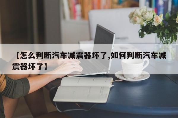 【怎么判断汽车减震器坏了,如何判断汽车减震器坏了】