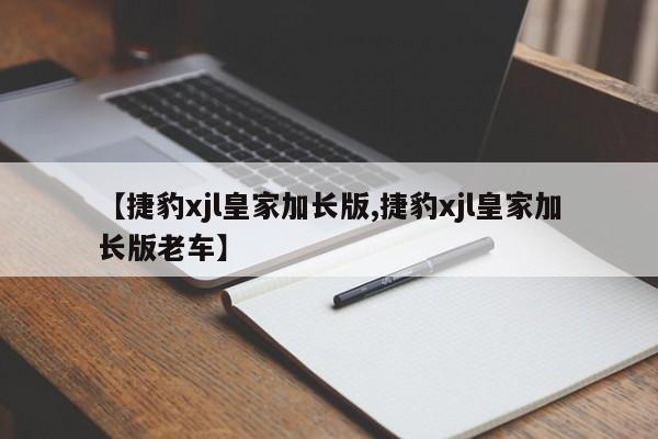 【捷豹xjl皇家加长版,捷豹xjl皇家加长版老车】