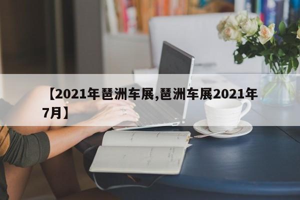 【2021年琶洲车展,琶洲车展2021年7月】