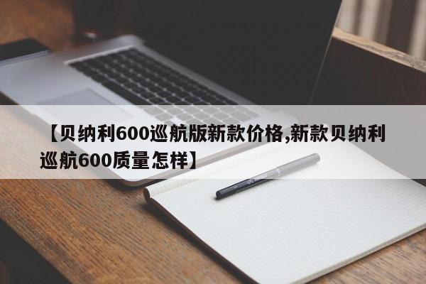 【贝纳利600巡航版新款价格,新款贝纳利巡航600质量怎样】