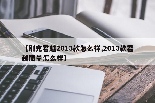 【别克君越2013款怎么样,2013款君越质量怎么样】