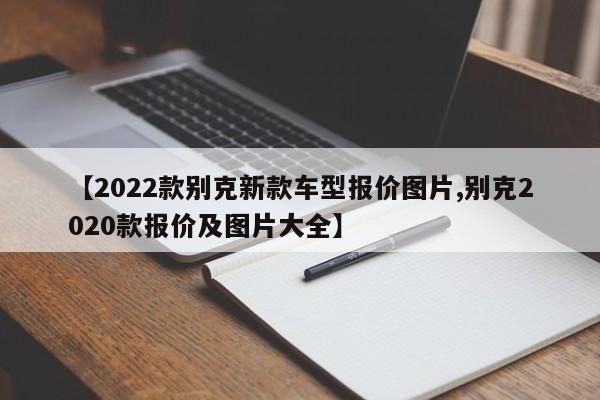 【2022款别克新款车型报价图片,别克2020款报价及图片大全】