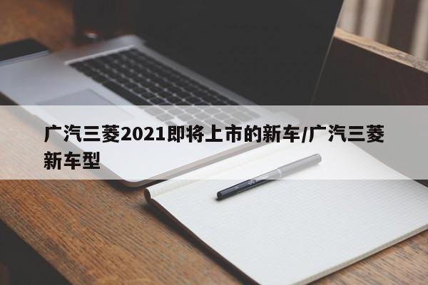 广汽三菱2021即将上市的新车/广汽三菱新车型