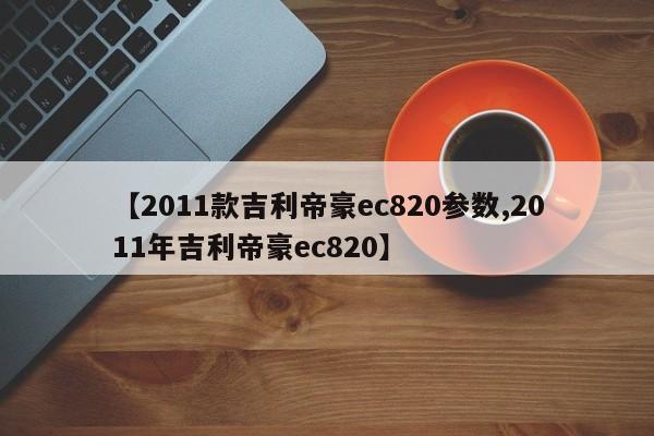【2011款吉利帝豪ec820参数,2011年吉利帝豪ec820】