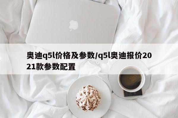 奥迪q5l价格及参数/q5l奥迪报价2021款参数配置