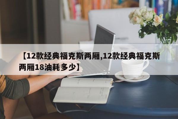 【12款经典福克斯两厢,12款经典福克斯两厢18油耗多少】