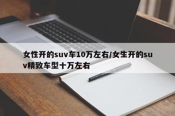 女性开的suv车10万左右/女生开的suv精致车型十万左右