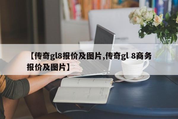 【传奇gl8报价及图片,传奇gl 8商务报价及图片】