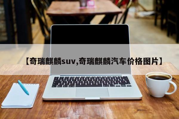 【奇瑞麒麟suv,奇瑞麒麟汽车价格图片】