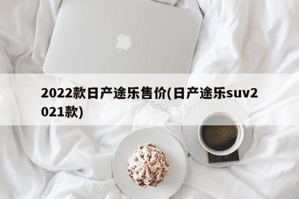 2022款日产途乐售价(日产途乐suv2021款)
