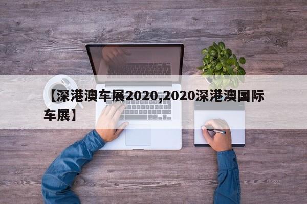 【深港澳车展2020,2020深港澳国际车展】