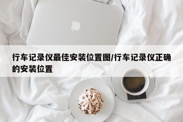 行车记录仪最佳安装位置图/行车记录仪正确的安装位置