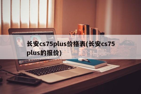 长安cs75plus价格表(长安cs75plus的报价)