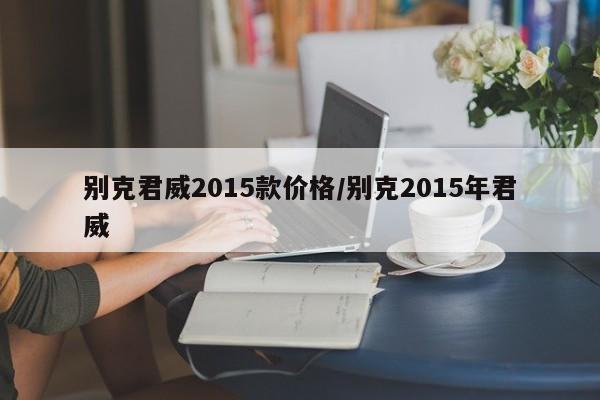 别克君威2015款价格/别克2015年君威