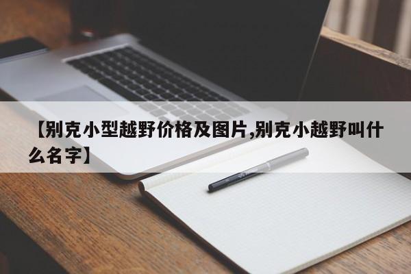 【别克小型越野价格及图片,别克小越野叫什么名字】