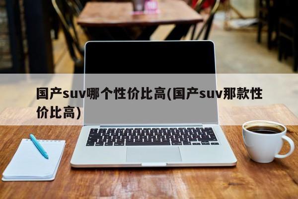 国产suv哪个性价比高(国产suv那款性价比高)