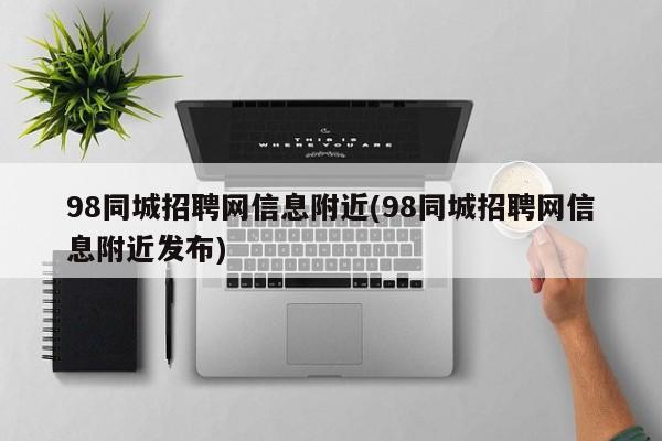 98同城招聘网信息附近(98同城招聘网信息附近发布)