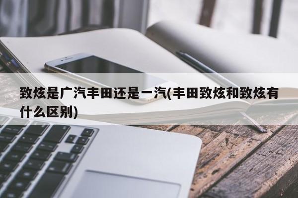 致炫是广汽丰田还是一汽(丰田致炫和致炫有什么区别)